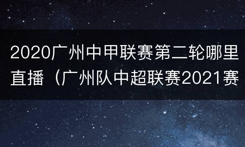 2020广州中甲联赛第二轮哪里直播（广州队中超联赛2021赛程表）
