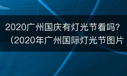 2020广州国庆有灯光节看吗？（2020年广州国际灯光节图片）