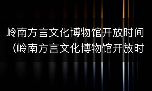 岭南方言文化博物馆开放时间（岭南方言文化博物馆开放时间最新消息）