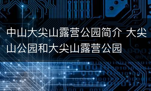 中山大尖山露营公园简介 大尖山公园和大尖山露营公园