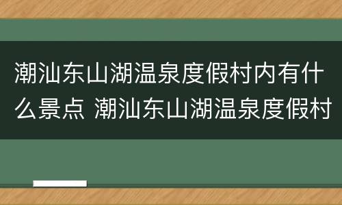 潮汕东山湖温泉度假村内有什么景点 潮汕东山湖温泉度假村内有什么景点吗