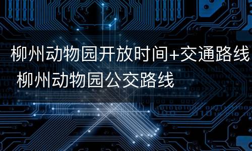 柳州动物园开放时间+交通路线 柳州动物园公交路线
