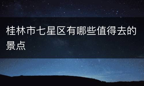桂林市七星区有哪些值得去的景点