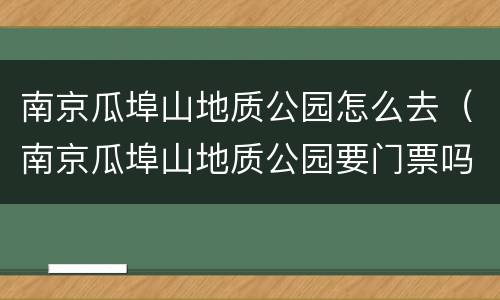 南京瓜埠山地质公园怎么去（南京瓜埠山地质公园要门票吗）
