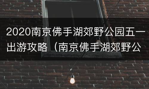 2020南京佛手湖郊野公园五一出游攻略（南京佛手湖郊野公园门票）