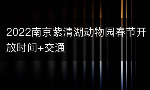 2022南京紫清湖动物园春节开放时间+交通
