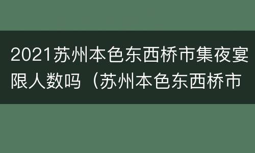 2021苏州本色东西桥市集夜宴限人数吗（苏州本色东西桥市集在哪里）