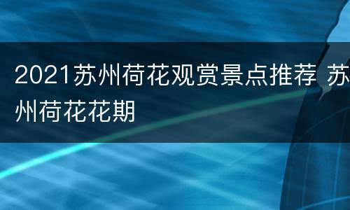 2021苏州荷花观赏景点推荐 苏州荷花花期