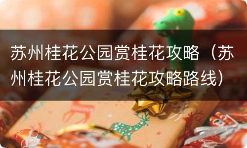 苏州桂花公园赏桂花攻略（苏州桂花公园赏桂花攻略路线）
