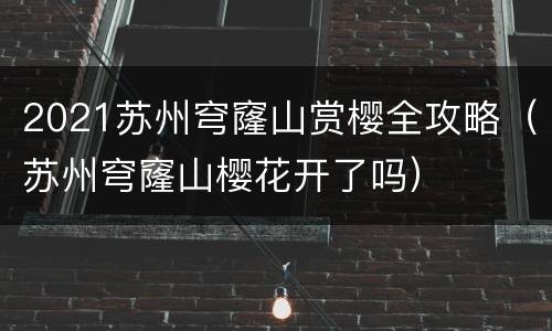 2021苏州穹窿山赏樱全攻略（苏州穹窿山樱花开了吗）