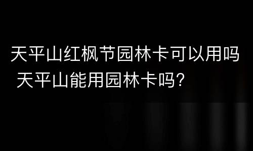 天平山红枫节园林卡可以用吗 天平山能用园林卡吗?
