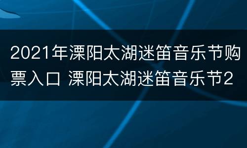 2021年溧阳太湖迷笛音乐节购票入口 溧阳太湖迷笛音乐节2021时间表