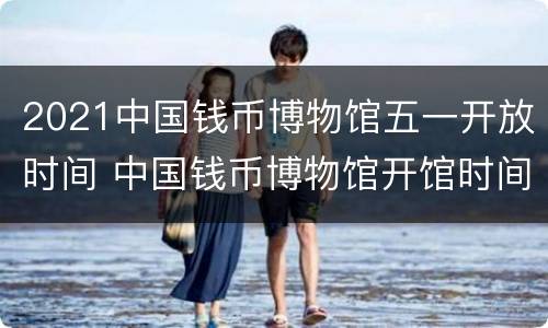 2021中国钱币博物馆五一开放时间 中国钱币博物馆开馆时间