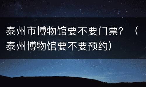 泰州市博物馆要不要门票？（泰州博物馆要不要预约）