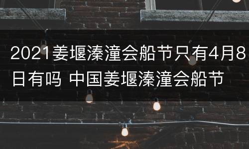 2021姜堰溱潼会船节只有4月8日有吗 中国姜堰溱潼会船节