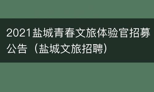 2021盐城青春文旅体验官招募公告（盐城文旅招聘）