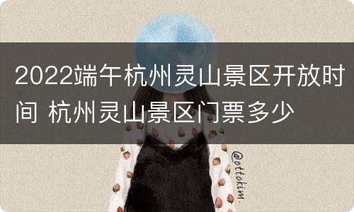 2022端午杭州灵山景区开放时间 杭州灵山景区门票多少