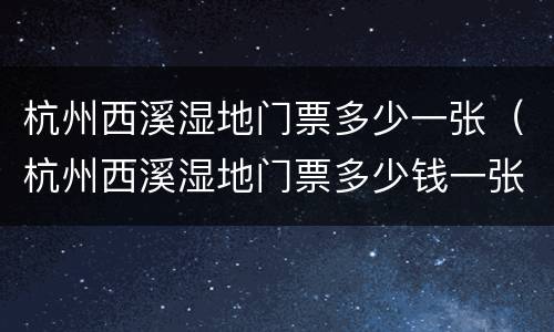 杭州西溪湿地门票多少一张（杭州西溪湿地门票多少钱一张）