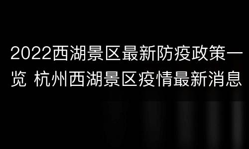 2022西湖景区最新防疫政策一览 杭州西湖景区疫情最新消息