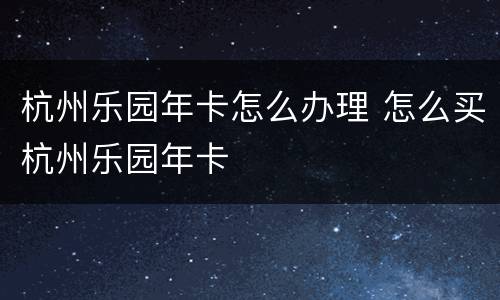 杭州乐园年卡怎么办理 怎么买杭州乐园年卡