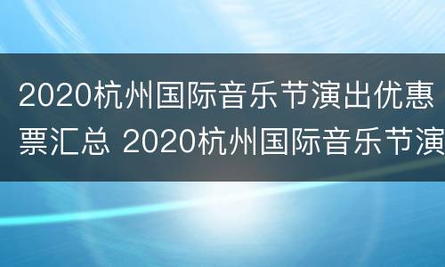 2020杭州国际音乐节演出优惠票汇总 2020杭州国际音乐节演出优惠票汇总图