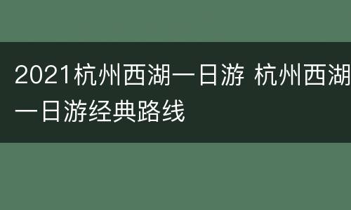 2021杭州西湖一日游 杭州西湖一日游经典路线