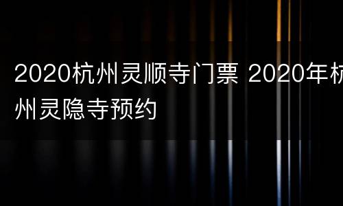 2020杭州灵顺寺门票 2020年杭州灵隐寺预约