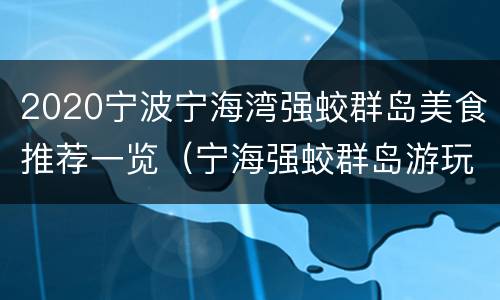 2020宁波宁海湾强蛟群岛美食推荐一览（宁海强蛟群岛游玩攻略）