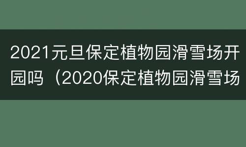 2021元旦保定植物园滑雪场开园吗（2020保定植物园滑雪场）