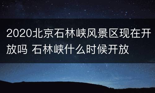 2020北京石林峡风景区现在开放吗 石林峡什么时候开放