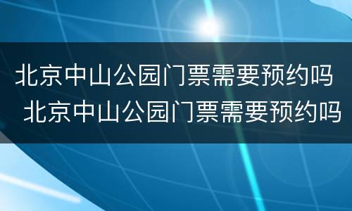 北京中山公园门票需要预约吗 北京中山公园门票需要预约吗多少钱