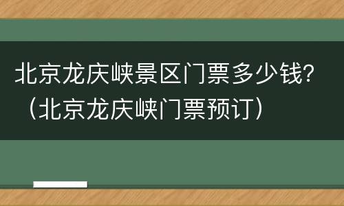 北京龙庆峡景区门票多少钱？（北京龙庆峡门票预订）