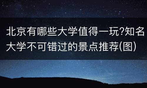 北京有哪些大学值得一玩?知名大学不可错过的景点推荐(图)