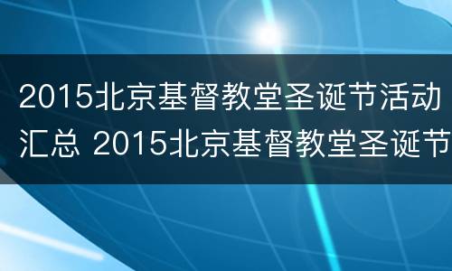 2015北京基督教堂圣诞节活动汇总 2015北京基督教堂圣诞节活动汇总图
