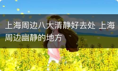 上海周边八大清静好去处 上海周边幽静的地方