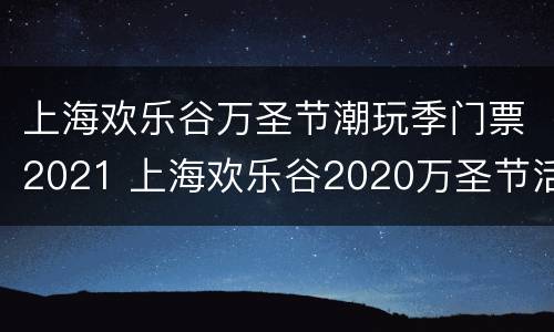 上海欢乐谷万圣节潮玩季门票2021 上海欢乐谷2020万圣节活动时间