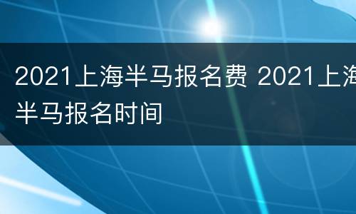 2021上海半马报名费 2021上海半马报名时间