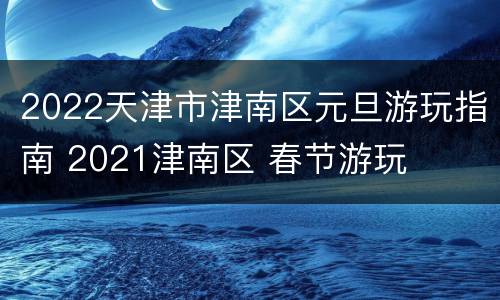 2022天津市津南区元旦游玩指南 2021津南区 春节游玩
