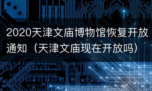 2020天津文庙博物馆恢复开放通知（天津文庙现在开放吗）