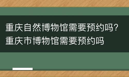 重庆自然博物馆需要预约吗? 重庆市博物馆需要预约吗