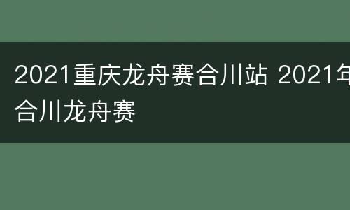 2021重庆龙舟赛合川站 2021年合川龙舟赛