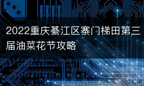 2022重庆綦江区寨门梯田第三届油菜花节攻略
