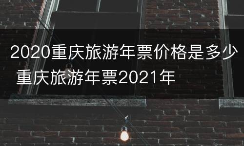 2020重庆旅游年票价格是多少 重庆旅游年票2021年