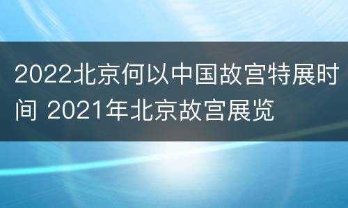 2022北京何以中国故宫特展时间 2021年北京故宫展览