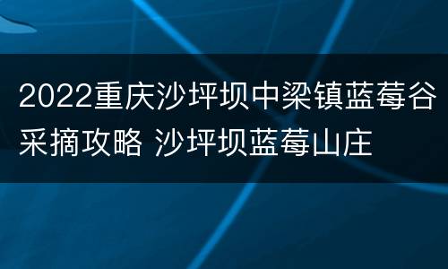 2022重庆沙坪坝中梁镇蓝莓谷采摘攻略 沙坪坝蓝莓山庄