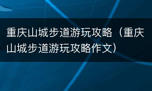 重庆山城步道游玩攻略（重庆山城步道游玩攻略作文）
