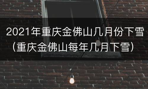 2021年重庆金佛山几月份下雪（重庆金佛山每年几月下雪）