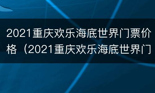 2021重庆欢乐海底世界门票价格（2021重庆欢乐海底世界门票价格表）