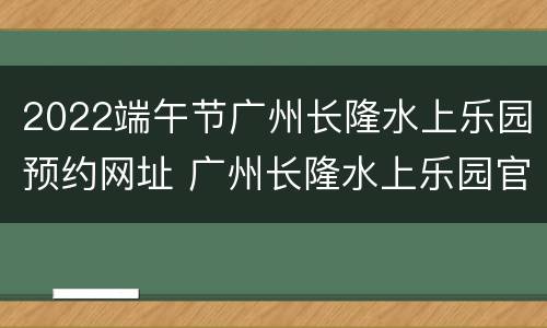 2022端午节广州长隆水上乐园预约网址 广州长隆水上乐园官网预约