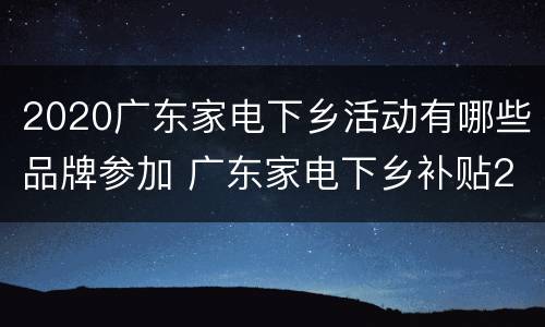 2020广东家电下乡活动有哪些品牌参加 广东家电下乡补贴2020
